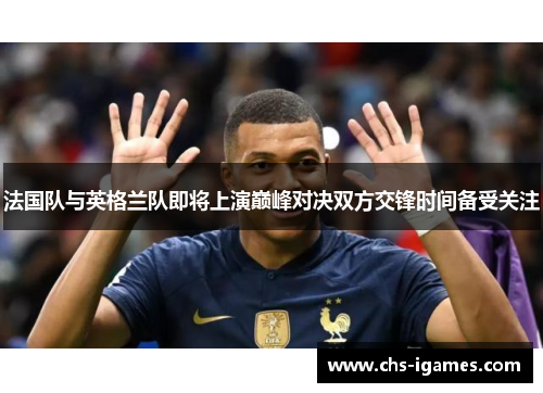 法国队与英格兰队即将上演巅峰对决双方交锋时间备受关注 法国队与英格兰队即将上演巅峰对决双方交锋时间备受关注