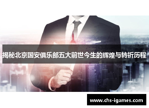 揭秘北京国安俱乐部五大前世今生的辉煌与转折历程