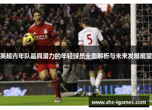 英超青年队最具潜力的年轻球员全面解析与未来发展展望