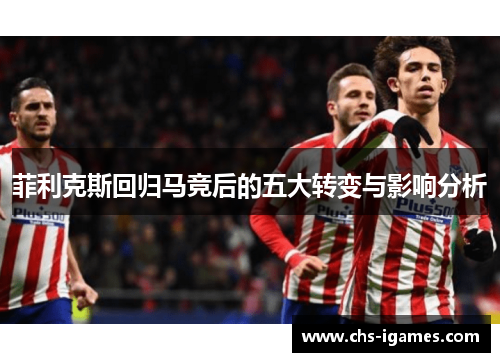 菲利克斯回归马竞后的五大转变与影响分析 菲利克斯回归马竞后的五大转变与影响分析