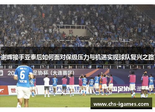 谢晖接手亚泰后如何面对保级压力与机遇实现球队复兴之路