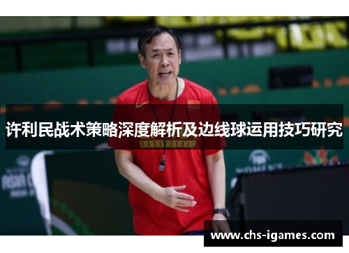 许利民战术策略深度解析及边线球运用技巧研究 许利民战术策略深度解析及边线球运用技巧研究