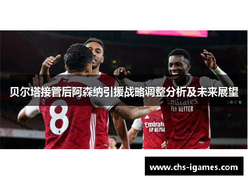 贝尔塔接管后阿森纳引援战略调整分析及未来展望 贝尔塔接管后阿森纳引援战略调整分析及未来展望