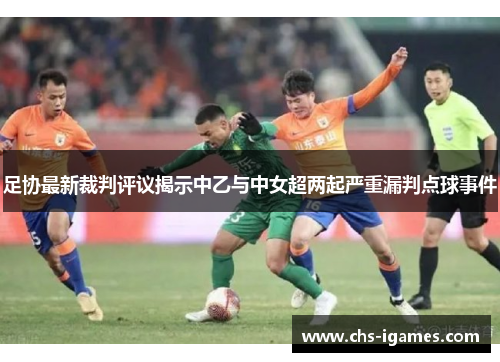 足协最新裁判评议揭示中乙与中女超两起严重漏判点球事件 足协最新裁判评议揭示中乙与中女超两起严重漏判点球事件