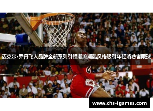 迈克尔·乔丹飞人品牌全新系列引领潮流潮酷风格吸引年轻消费者眼球 迈克尔·乔丹飞人品牌全新系列引领潮流潮酷风格吸引年轻消费者眼球