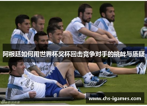 阿根廷如何用世界杯奖杯回击竞争对手的挑衅与质疑