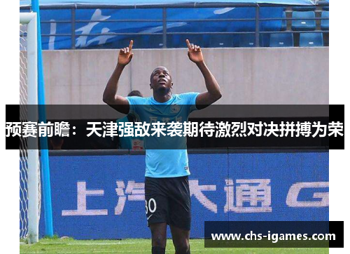 预赛前瞻:天津强敌来袭期待激烈对决拼搏为荣 预赛前瞻:天津强敌来袭期待激烈对决拼搏为荣