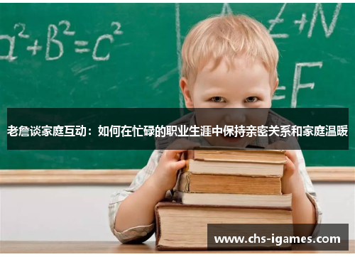 老詹谈家庭互动:如何在忙碌的职业生涯中保持亲密关系和家庭温暖 老詹谈家庭互动:如何在忙碌的职业生涯中保持亲密关系和家庭温暖