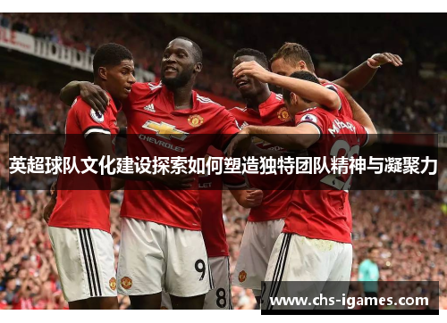 英超球队文化建设探索如何塑造独特团队精神与凝聚力