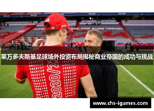莱万多夫斯基足球场外投资布局揭秘商业帝国的成功与挑战 莱万多夫斯基足球场外投资布局揭秘商业帝国的成功与挑战