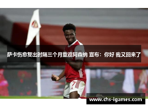 萨卡伤愈复出时隔三个月重返阿森纳 宣布：你好 我又回来了