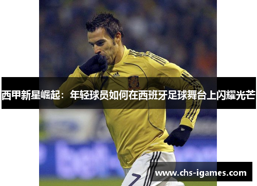 西甲新星崛起：年轻球员如何在西班牙足球舞台上闪耀光芒