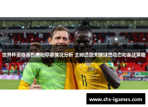 世界杯资格赛伤病和停赛情况分析 主帅透露关键球员动态和备战策略