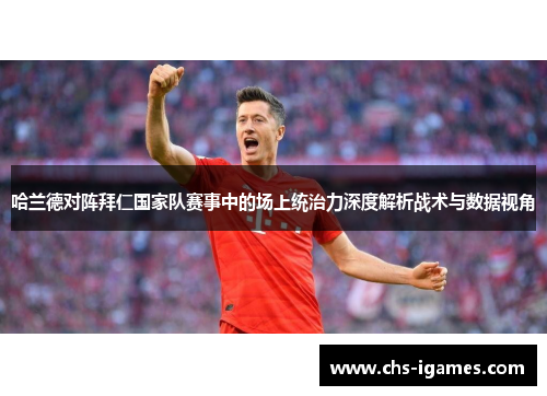 哈兰德对阵拜仁国家队赛事中的场上统治力深度解析战术与数据视角