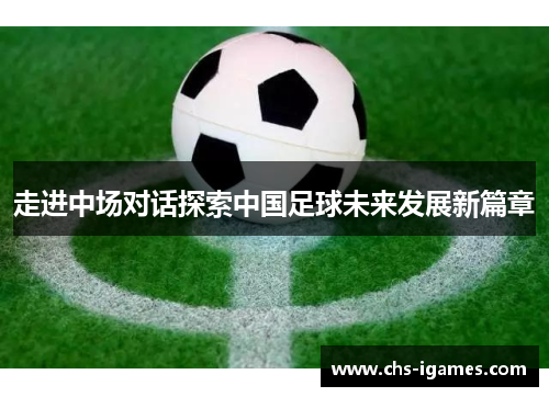 走进中场对话探索中国足球未来发展新篇章