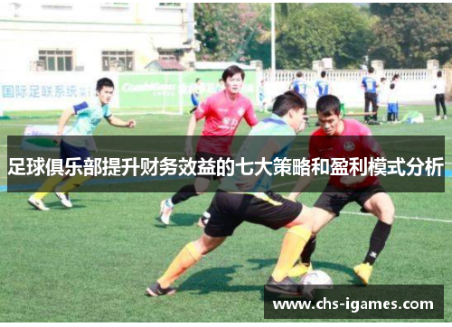 足球俱乐部提升财务效益的七大策略和盈利模式分析