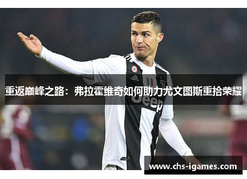 重返巅峰之路:弗拉霍维奇如何助力尤文图斯重拾荣耀 重返巅峰之路:弗拉霍维奇如何助力尤文图斯重拾荣耀