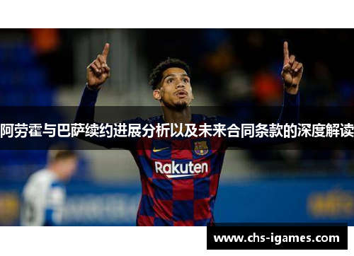 阿劳霍与巴萨续约进展分析以及未来合同条款的深度解读 阿劳霍与巴萨续约进展分析以及未来合同条款的深度解读