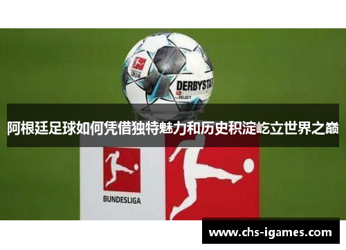 阿根廷足球如何凭借独特魅力和历史积淀屹立世界之巅