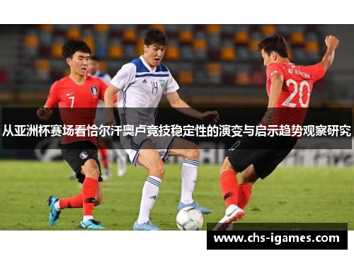 从亚洲杯赛场看恰尔汗奥卢竞技稳定性的演变与启示趋势观察研究 从亚洲杯赛场看恰尔汗奥卢竞技稳定性的演变与启示趋势观察研究