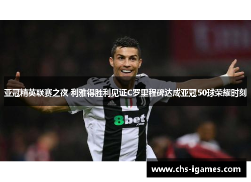 亚冠精英联赛之夜 利雅得胜利见证C罗里程碑达成亚冠50球荣耀时刻 亚冠精英联赛之夜 利雅得胜利见证C罗里程碑达成亚冠50球荣耀时刻