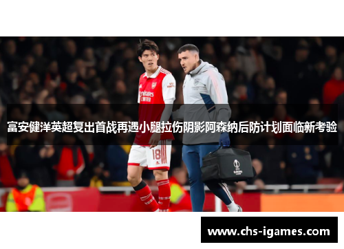 富安健洋英超复出首战再遇小腿拉伤阴影阿森纳后防计划面临新考验