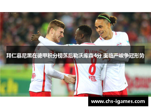 拜仁慕尼黑在德甲积分榜落后勒沃库森4分 面临严峻争冠形势