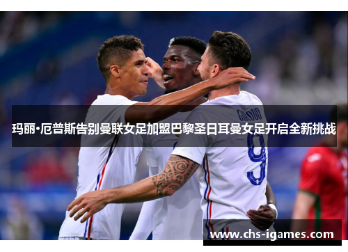 玛丽·厄普斯告别曼联女足加盟巴黎圣日耳曼女足开启全新挑战