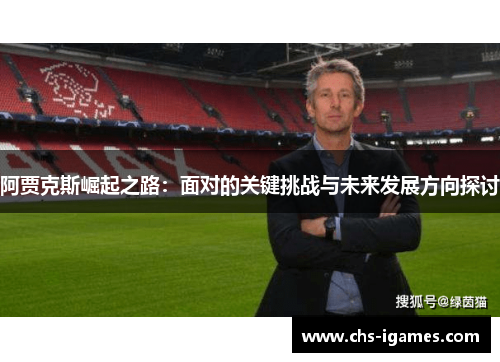 阿贾克斯崛起之路:面对的关键挑战与未来发展方向探讨 阿贾克斯崛起之路:面对的关键挑战与未来发展方向探讨