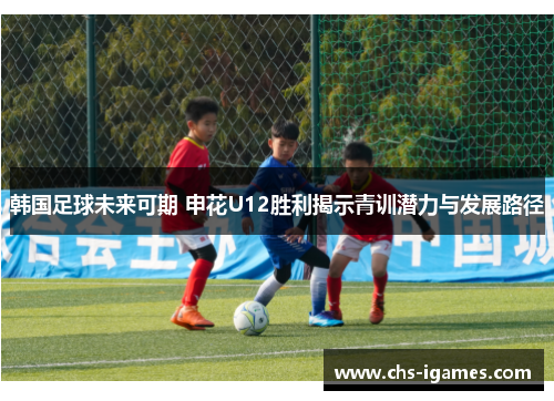 韩国足球未来可期 申花U12胜利揭示青训潜力与发展路径 韩国足球未来可期 申花U12胜利揭示青训潜力与发展路径