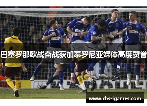 巴塞罗那欧战奋战获加泰罗尼亚媒体高度赞誉 巴塞罗那欧战奋战获加泰罗尼亚媒体高度赞誉