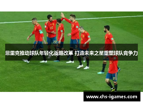 恩里克推动球队年轻化战略改革 打造未来之星重塑球队竞争力 恩里克推动球队年轻化战略改革 打造未来之星重塑球队竞争力