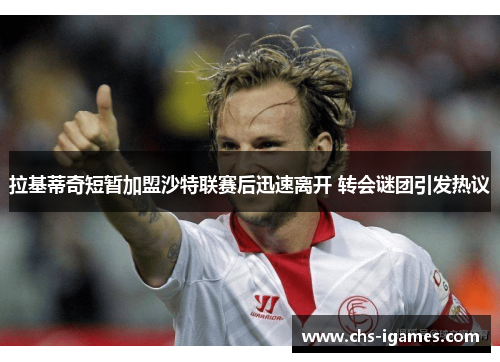 拉基蒂奇短暂加盟沙特联赛后迅速离开 转会谜团引发热议 拉基蒂奇短暂加盟沙特联赛后迅速离开 转会谜团引发热议