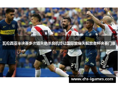 瓦伦西亚半决赛多次错失绝杀良机终让国际敦痛失解放者杯决赛门票 瓦伦西亚半决赛多次错失绝杀良机终让国际敦痛失解放者杯决赛门票