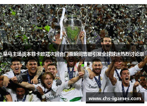 皇马主场战本菲卡欧冠次回合门票瞬间售罄引发全球球迷热烈讨论潮 皇马主场战本菲卡欧冠次回合门票瞬间售罄引发全球球迷热烈讨论潮