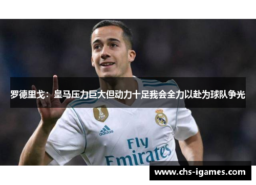 罗德里戈：皇马压力巨大但动力十足我会全力以赴为球队争光