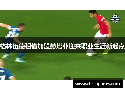 格林伍德租借加盟赫塔菲迎来职业生涯新起点 格林伍德租借加盟赫塔菲迎来职业生涯新起点